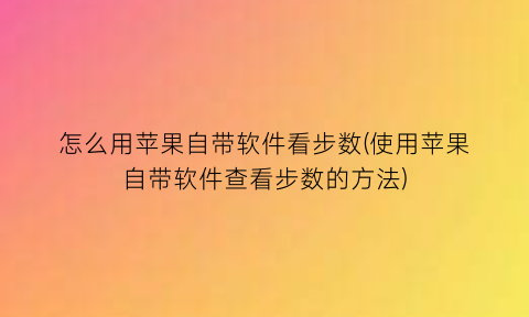 “怎么用苹果自带软件看步数(使用苹果自带软件查看步数的方法)