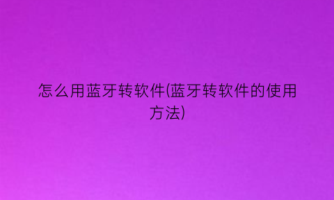 “怎么用蓝牙转软件(蓝牙转软件的使用方法)