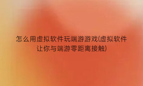 怎么用虚拟软件玩端游游戏(虚拟软件让你与端游零距离接触)