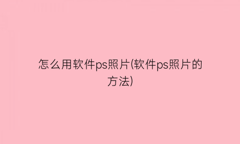 怎么用软件ps照片(软件ps照片的方法)