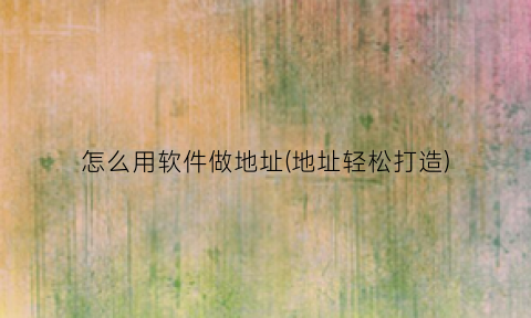 “怎么用软件做地址(地址轻松打造)