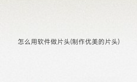 “怎么用软件做片头(制作优美的片头)