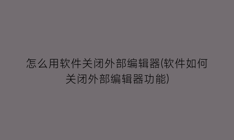 怎么用软件关闭外部编辑器(软件如何关闭外部编辑器功能)