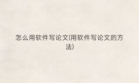 “怎么用软件写论文(用软件写论文的方法)