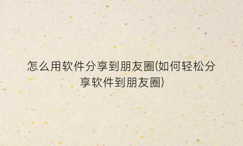 怎么用软件分享到朋友圈(如何轻松分享软件到朋友圈)