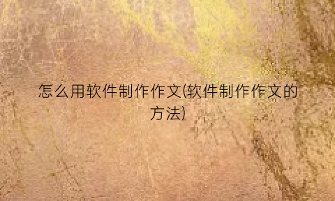 “怎么用软件制作作文(软件制作作文的方法)