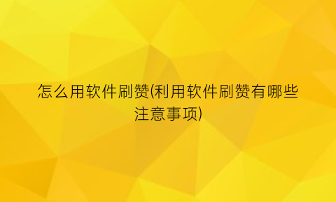 怎么用软件刷赞(利用软件刷赞有哪些注意事项)