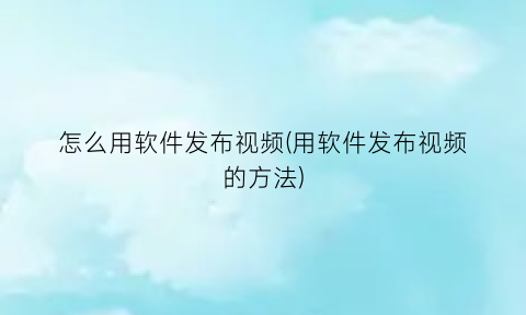 怎么用软件发布视频(用软件发布视频的方法)