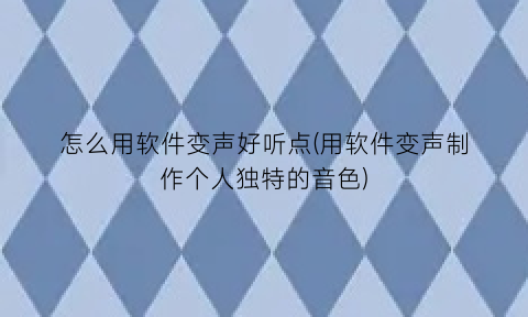“怎么用软件变声好听点(用软件变声制作个人独特的音色)