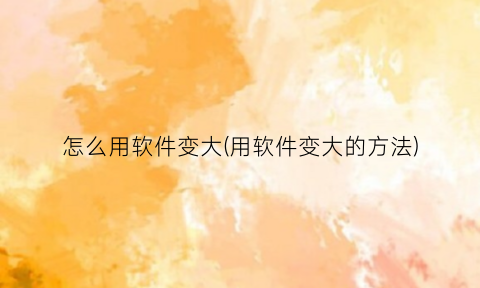怎么用软件变大(用软件变大的方法)