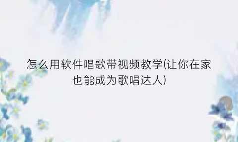 “怎么用软件唱歌带视频教学(让你在家也能成为歌唱达人)