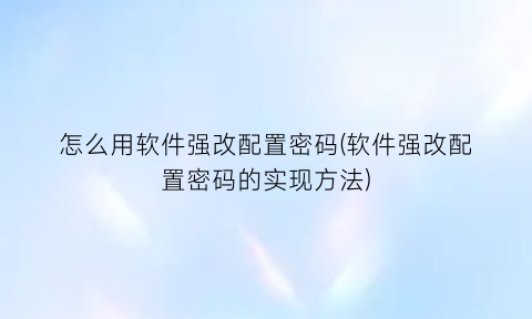 怎么用软件强改配置密码(软件强改配置密码的实现方法)