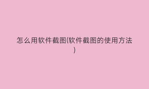 “怎么用软件截图(软件截图的使用方法)