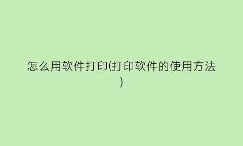 “怎么用软件打印(打印软件的使用方法)