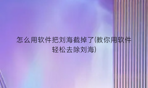 怎么用软件把刘海截掉了(教你用软件轻松去除刘海)