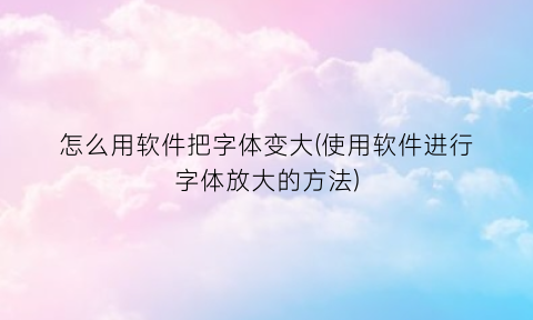 怎么用软件把字体变大(使用软件进行字体放大的方法)