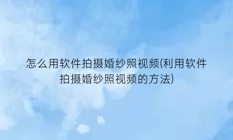 “怎么用软件拍摄婚纱照视频(利用软件拍摄婚纱照视频的方法)