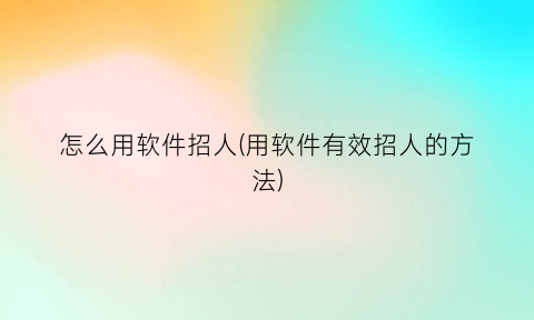 “怎么用软件招人(用软件有效招人的方法)