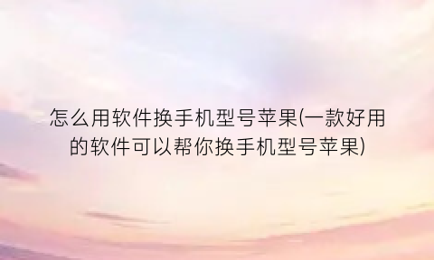 “怎么用软件换手机型号苹果(一款好用的软件可以帮你换手机型号苹果)