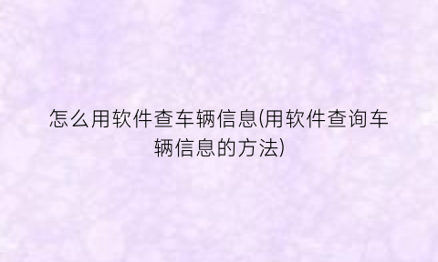 怎么用软件查车辆信息(用软件查询车辆信息的方法)