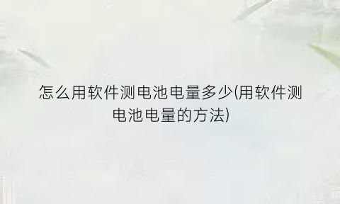 怎么用软件测电池电量多少(用软件测电池电量的方法)