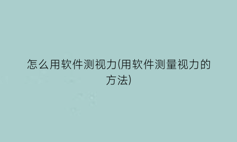 怎么用软件测视力(用软件测量视力的方法)