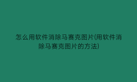“怎么用软件消除马赛克图片(用软件消除马赛克图片的方法)