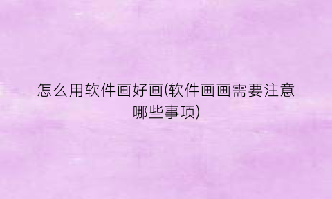 怎么用软件画好画(软件画画需要注意哪些事项)