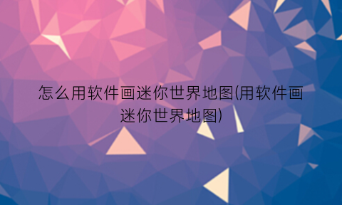 怎么用软件画迷你世界地图(用软件画迷你世界地图)