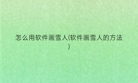 “怎么用软件画雪人(软件画雪人的方法)