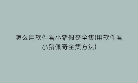 怎么用软件看小猪佩奇全集(用软件看小猪佩奇全集方法)