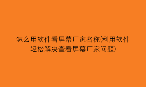 怎么用软件看屏幕厂家名称(利用软件轻松解决查看屏幕厂家问题)