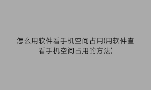 怎么用软件看手机空间占用(用软件查看手机空间占用的方法)