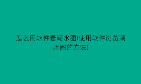 怎么用软件看潮水图(使用软件浏览潮水图的方法)