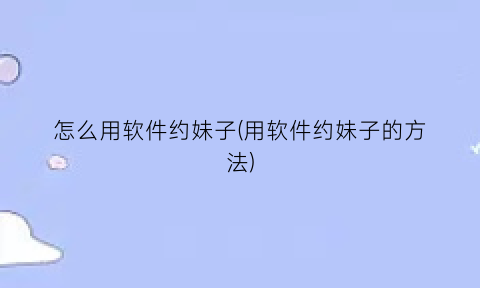 “怎么用软件约妹子(用软件约妹子的方法)