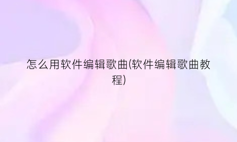 怎么用软件编辑歌曲(软件编辑歌曲教程)