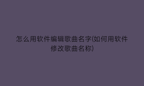 怎么用软件编辑歌曲名字(如何用软件修改歌曲名称)