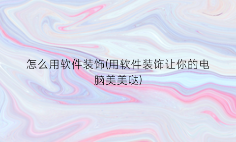 “怎么用软件装饰(用软件装饰让你的电脑美美哒)