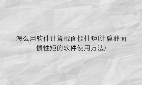 “怎么用软件计算截面惯性矩(计算截面惯性矩的软件使用方法)