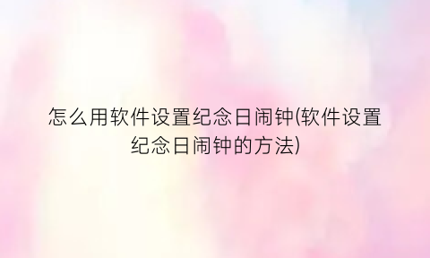 “怎么用软件设置纪念日闹钟(软件设置纪念日闹钟的方法)