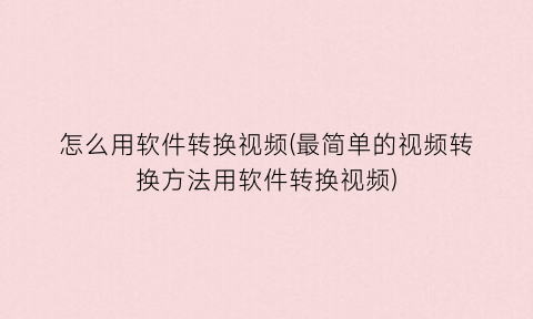 “怎么用软件转换视频(最简单的视频转换方法用软件转换视频)