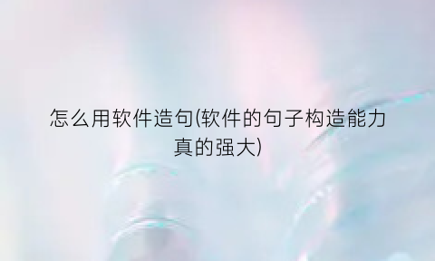 怎么用软件造句(软件的句子构造能力真的强大)