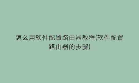 “怎么用软件配置路由器教程(软件配置路由器的步骤)