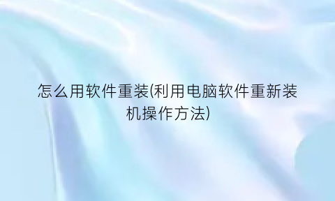 “怎么用软件重装(利用电脑软件重新装机操作方法)