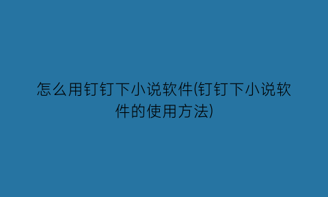 怎么用钉钉下小说软件(钉钉下小说软件的使用方法)