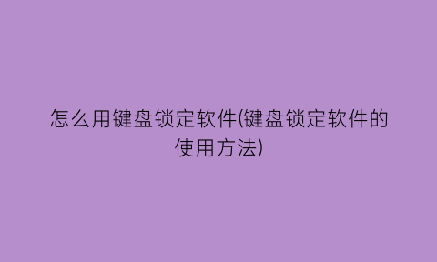 怎么用键盘锁定软件(键盘锁定软件的使用方法)