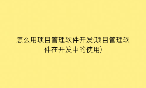 “怎么用项目管理软件开发(项目管理软件在开发中的使用)
