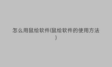 “怎么用鼠绘软件(鼠绘软件的使用方法)