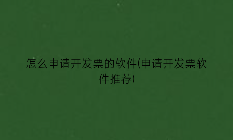 怎么申请开发票的软件(申请开发票软件推荐)