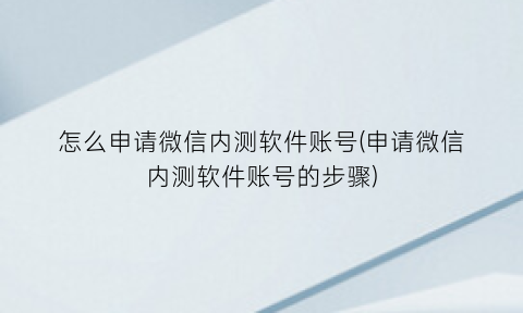 怎么申请微信内测软件账号(申请微信内测软件账号的步骤)